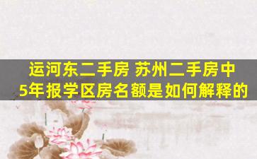 运河东二手房 苏州二手房中5年报学区房名额是如何解释的
